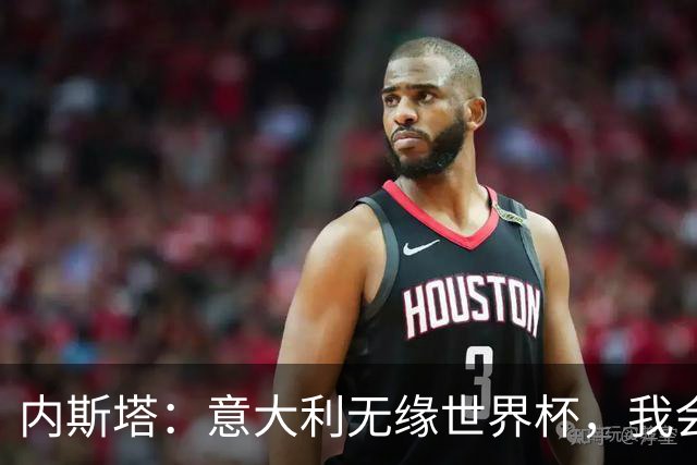 内斯塔：意大利无缘世界杯，我会支持恩师安帅和好友卡纳瓦罗